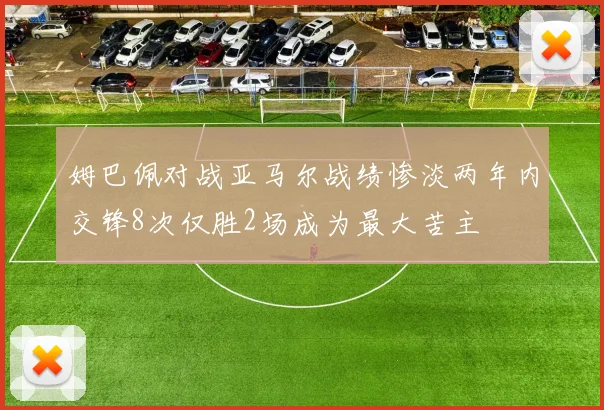 姆巴佩对战亚马尔战绩惨淡两年内交锋8次仅胜2场成为最大苦主