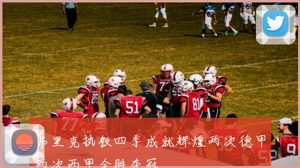 弗里克执教四季成就辉煌两次德甲两次西甲全胜夺冠