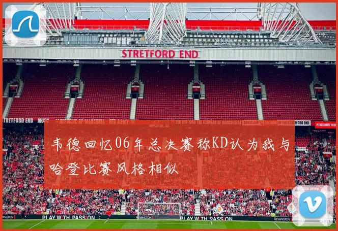 韦德回忆06年总决赛称KD认为我与哈登比赛风格相似