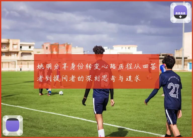 姚明分享身份转变心路历程从回答者到提问者的深刻思考与追求