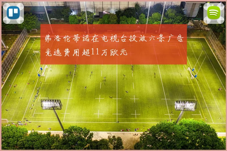 弗洛伦蒂诺在电视台投放六条广告竞选费用超11万欧元