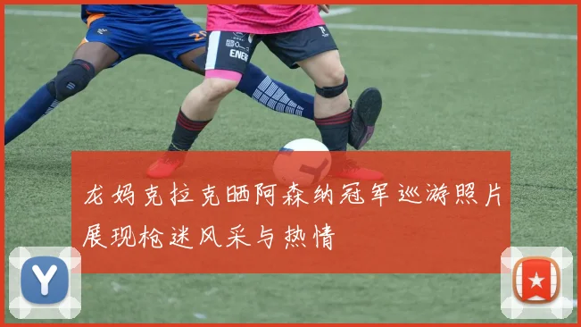 龙妈克拉克晒阿森纳冠军巡游照片展现枪迷风采与热情