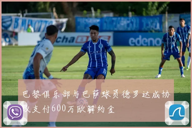 巴黎俱乐部与巴萨球员德罗达成协议支付600万欧解约金