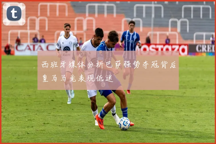西班牙媒体分析巴萨强势夺冠背后皇马马竞表现低迷