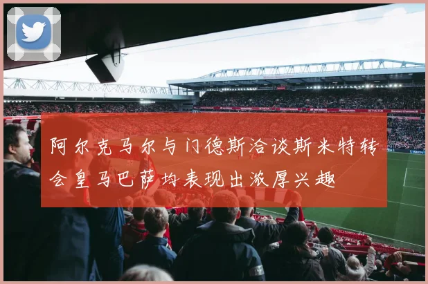 阿尔克马尔与门德斯洽谈斯米特转会皇马巴萨均表现出浓厚兴趣