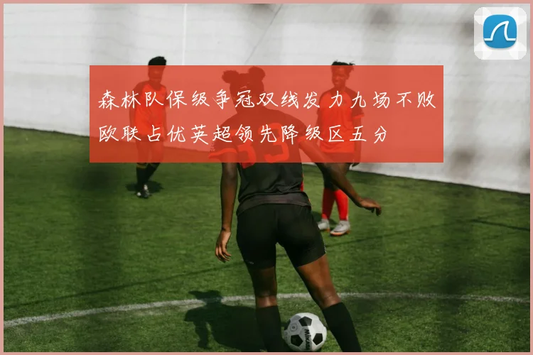 森林队保级争冠双线发力九场不败欧联占优英超领先降级区五分