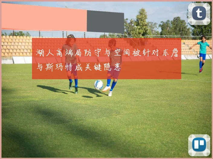 湖人高端局防守与空间被针对东詹与斯玛特成关键隐患