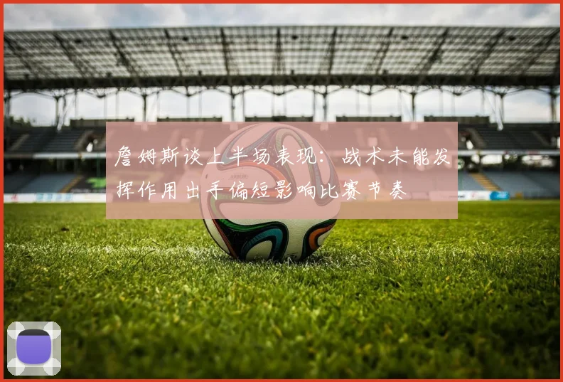 詹姆斯谈上半场表现：战术未能发挥作用出手偏短影响比赛节奏