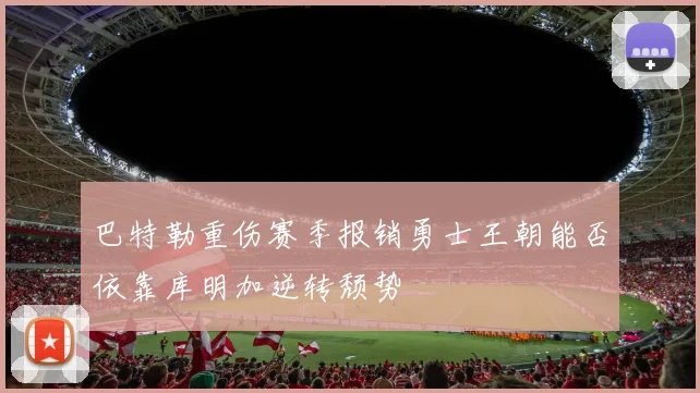 巴特勒重伤赛季报销勇士王朝能否依靠库明加逆转颓势
