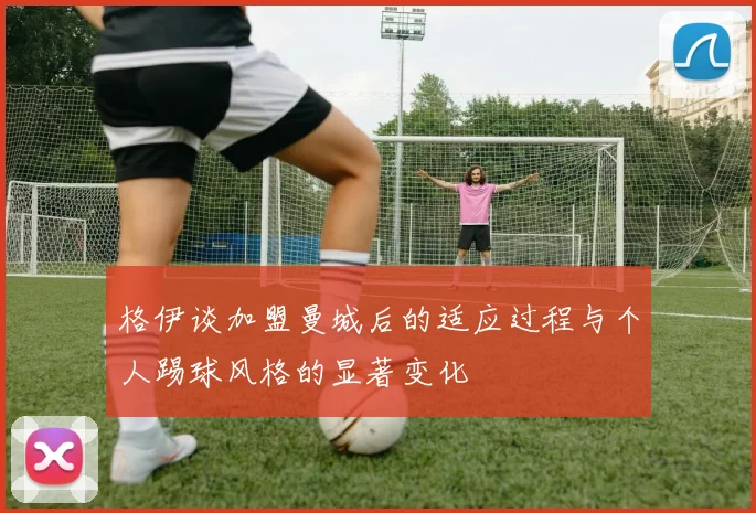 格伊谈加盟曼城后的适应过程与个人踢球风格的显著变化