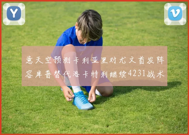意天空预测卡利亚里对尤文首发阵容库普替代洛卡特利继续4231战术