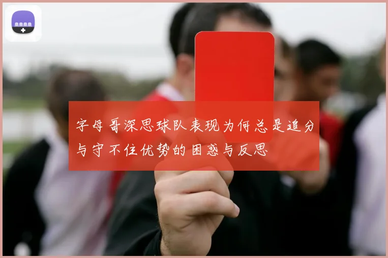 字母哥深思球队表现为何总是追分与守不住优势的困惑与反思