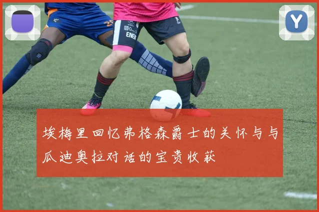 埃梅里回忆弗格森爵士的关怀与与瓜迪奥拉对话的宝贵收获