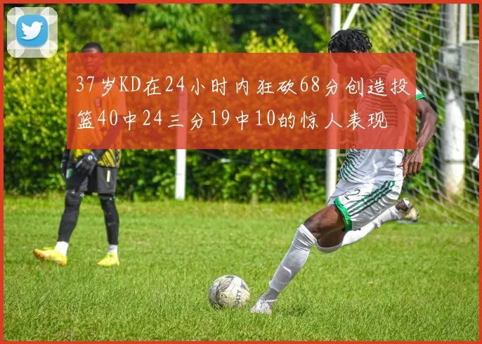 37岁KD在24小时内狂砍68分创造投篮40中24三分19中10的惊人表现