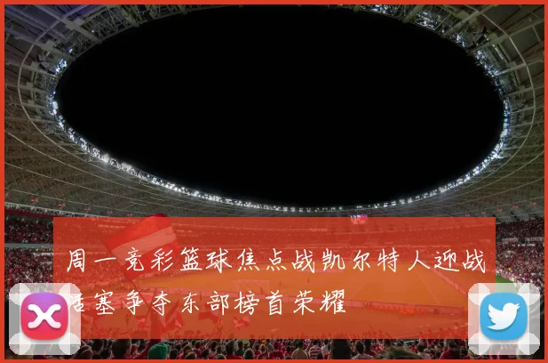 周一竞彩篮球焦点战凯尔特人迎战活塞争夺东部榜首荣耀