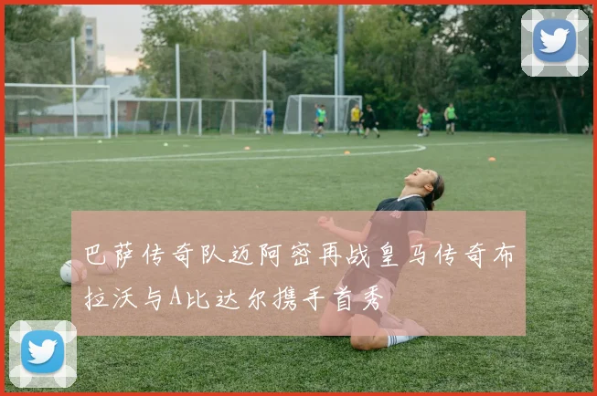 巴萨传奇队迈阿密再战皇马传奇布拉沃与A比达尔携手首秀