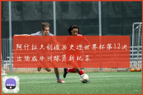 阿什拉夫创造历史迎世界杯第12次出场成非洲球员新纪录
