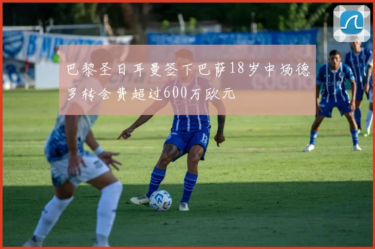 巴黎圣日耳曼签下巴萨18岁中场德罗转会费超过600万欧元