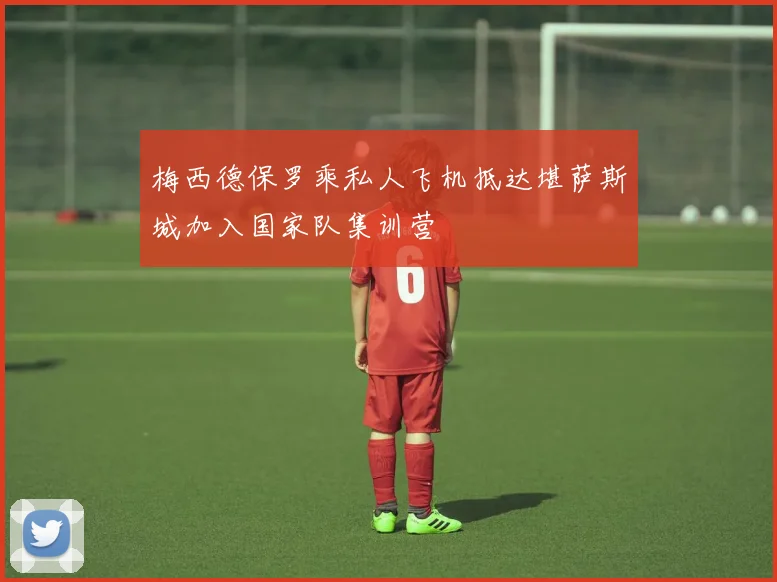 梅西德保罗乘私人飞机抵达堪萨斯城加入国家队集训营